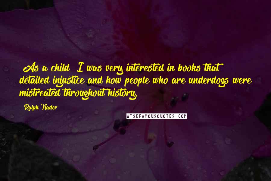 Ralph Nader Quotes: [As a child] I was very interested in books that detailed injustice and how people who are underdogs were mistreated throughout history.