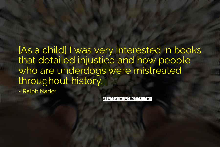 Ralph Nader Quotes: [As a child] I was very interested in books that detailed injustice and how people who are underdogs were mistreated throughout history.