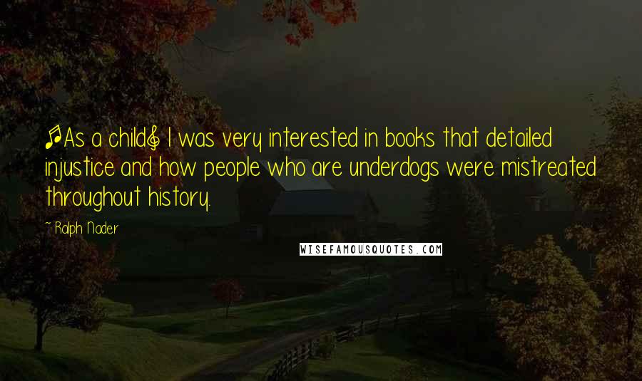 Ralph Nader Quotes: [As a child] I was very interested in books that detailed injustice and how people who are underdogs were mistreated throughout history.