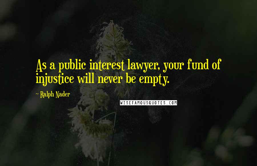 Ralph Nader Quotes: As a public interest lawyer, your fund of injustice will never be empty.