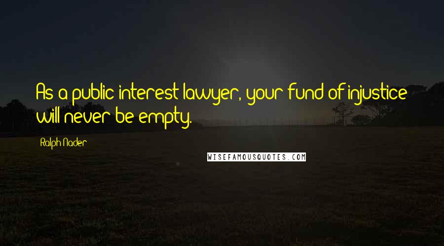 Ralph Nader Quotes: As a public interest lawyer, your fund of injustice will never be empty.