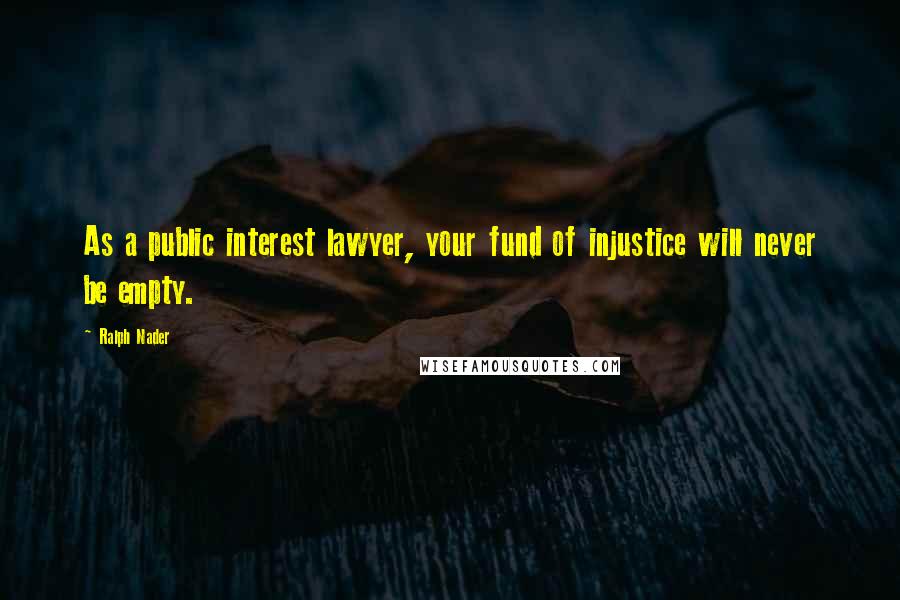 Ralph Nader Quotes: As a public interest lawyer, your fund of injustice will never be empty.
