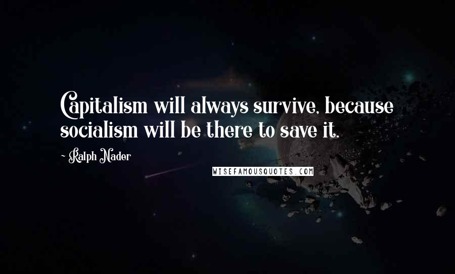 Ralph Nader Quotes: Capitalism will always survive, because socialism will be there to save it.
