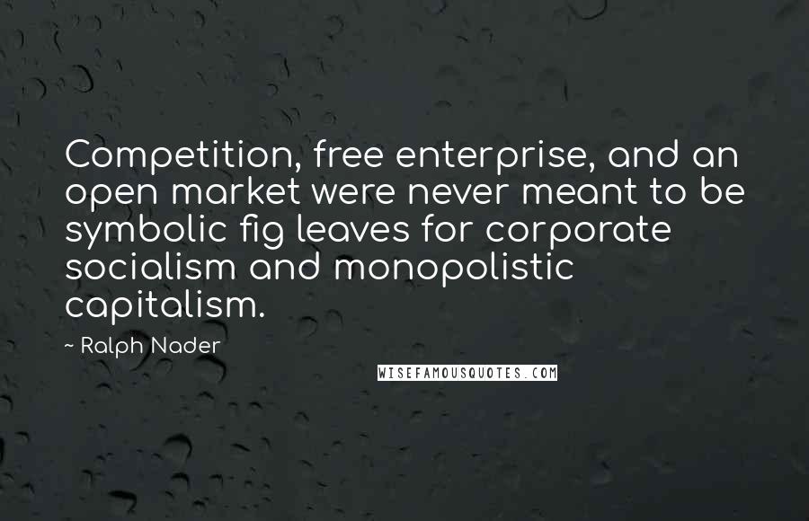 Ralph Nader Quotes: Competition, free enterprise, and an open market were never meant to be symbolic fig leaves for corporate socialism and monopolistic capitalism.