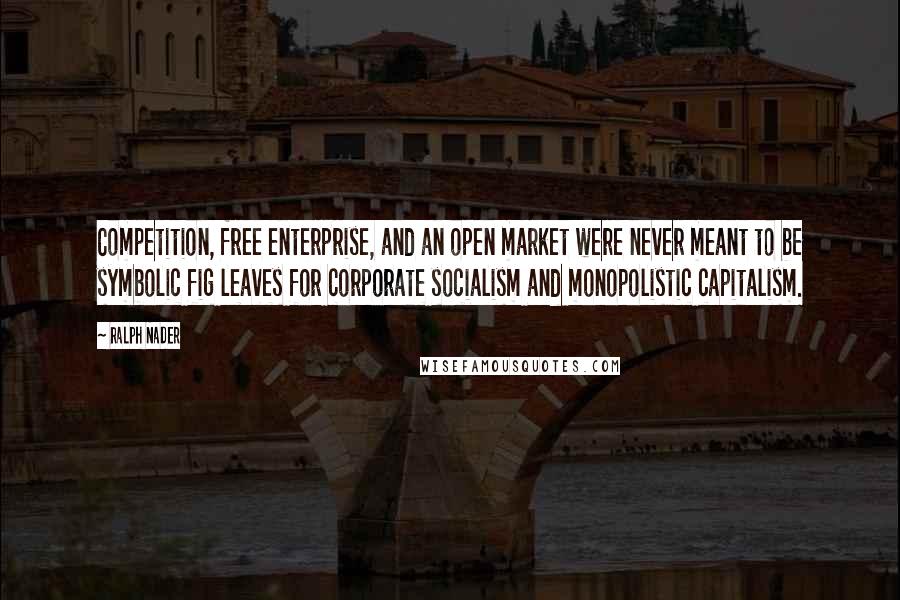 Ralph Nader Quotes: Competition, free enterprise, and an open market were never meant to be symbolic fig leaves for corporate socialism and monopolistic capitalism.