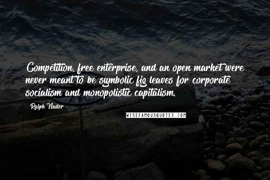 Ralph Nader Quotes: Competition, free enterprise, and an open market were never meant to be symbolic fig leaves for corporate socialism and monopolistic capitalism.