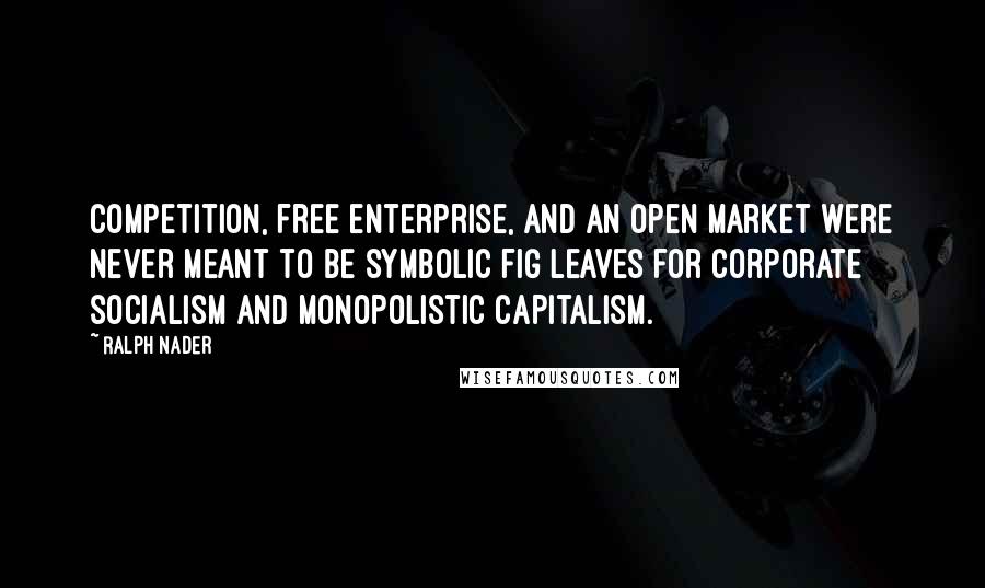 Ralph Nader Quotes: Competition, free enterprise, and an open market were never meant to be symbolic fig leaves for corporate socialism and monopolistic capitalism.