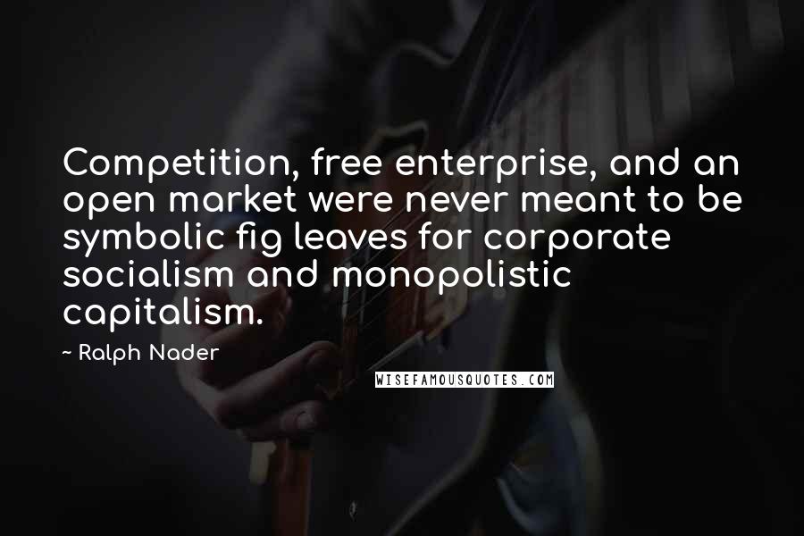 Ralph Nader Quotes: Competition, free enterprise, and an open market were never meant to be symbolic fig leaves for corporate socialism and monopolistic capitalism.