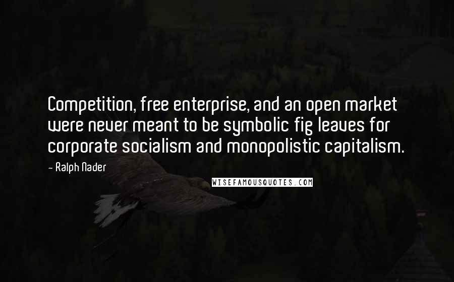 Ralph Nader Quotes: Competition, free enterprise, and an open market were never meant to be symbolic fig leaves for corporate socialism and monopolistic capitalism.