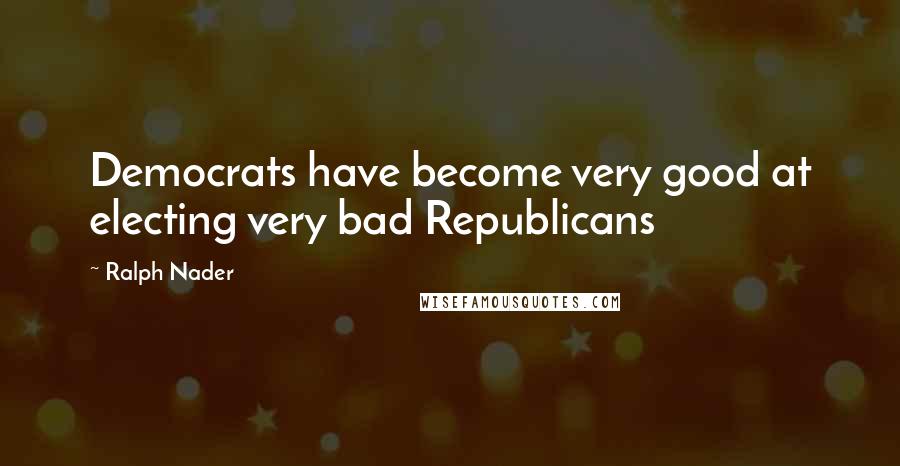 Ralph Nader Quotes: Democrats have become very good at electing very bad Republicans