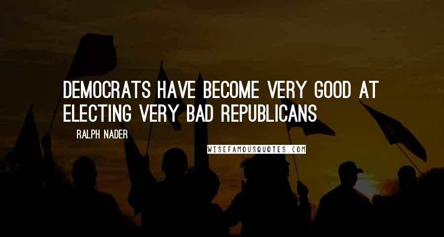 Ralph Nader Quotes: Democrats have become very good at electing very bad Republicans
