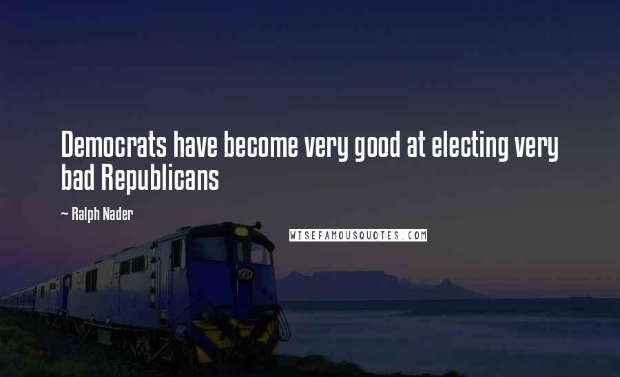 Ralph Nader Quotes: Democrats have become very good at electing very bad Republicans