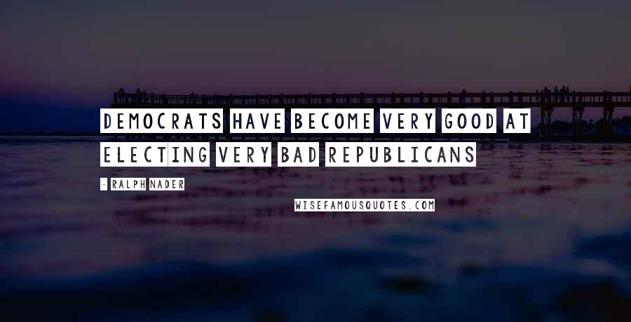 Ralph Nader Quotes: Democrats have become very good at electing very bad Republicans