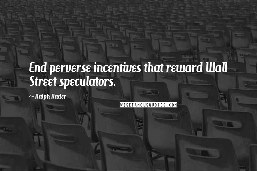 Ralph Nader Quotes: End perverse incentives that reward Wall Street speculators.