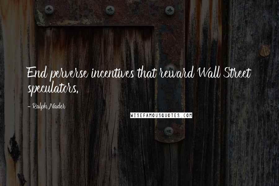 Ralph Nader Quotes: End perverse incentives that reward Wall Street speculators.