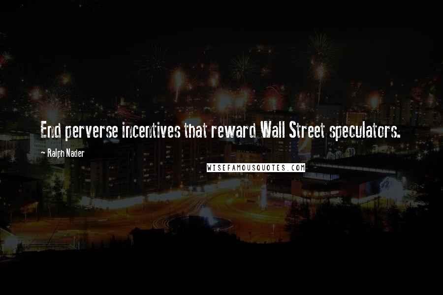 Ralph Nader Quotes: End perverse incentives that reward Wall Street speculators.