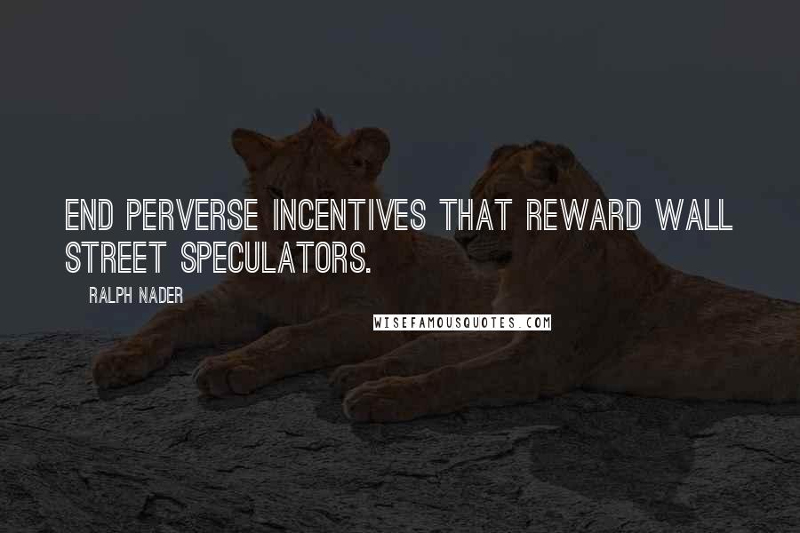 Ralph Nader Quotes: End perverse incentives that reward Wall Street speculators.