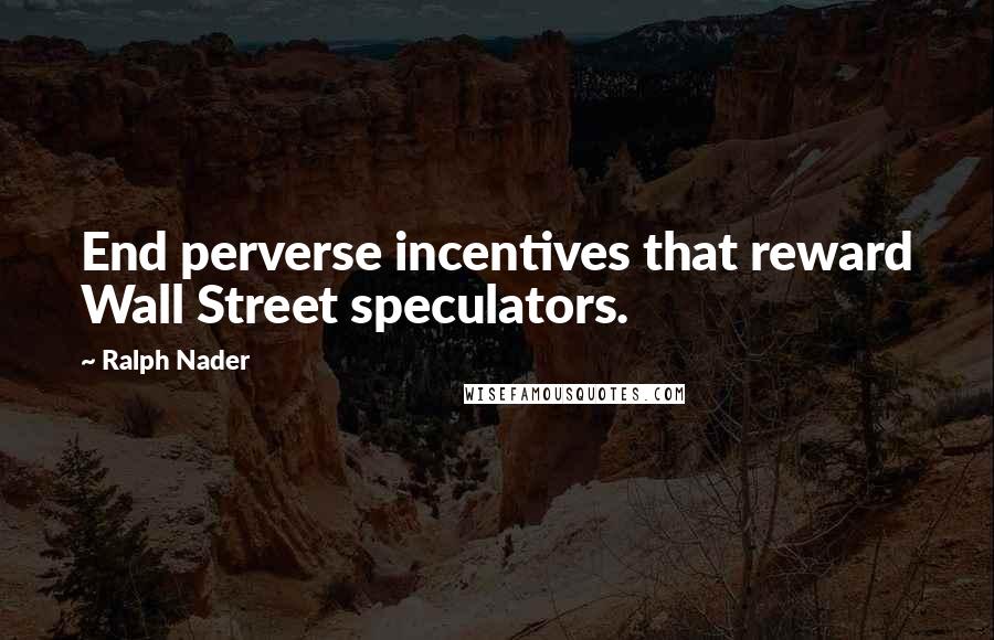 Ralph Nader Quotes: End perverse incentives that reward Wall Street speculators.