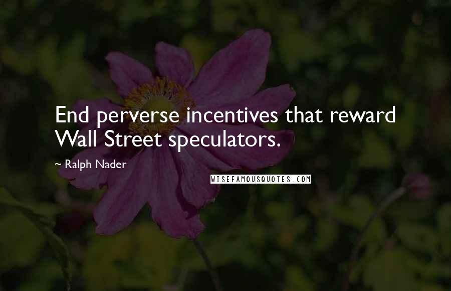 Ralph Nader Quotes: End perverse incentives that reward Wall Street speculators.