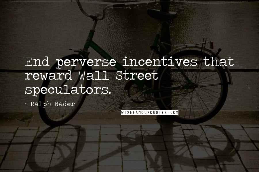 Ralph Nader Quotes: End perverse incentives that reward Wall Street speculators.