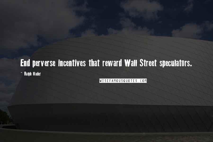 Ralph Nader Quotes: End perverse incentives that reward Wall Street speculators.