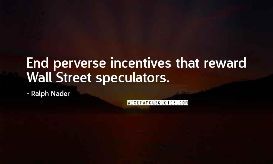 Ralph Nader Quotes: End perverse incentives that reward Wall Street speculators.