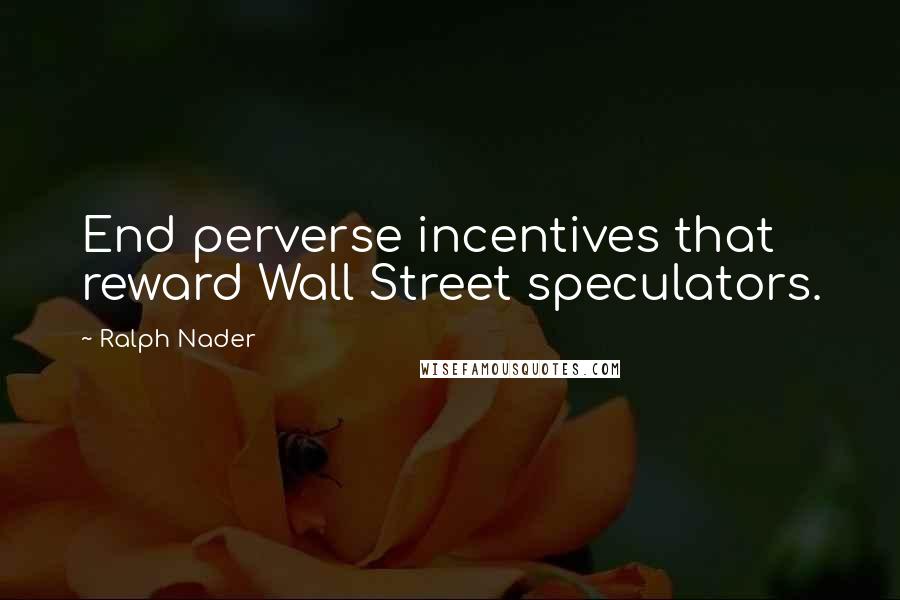 Ralph Nader Quotes: End perverse incentives that reward Wall Street speculators.
