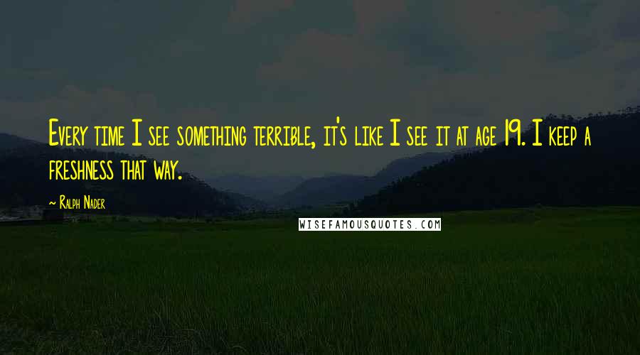 Ralph Nader Quotes: Every time I see something terrible, it's like I see it at age 19. I keep a freshness that way.