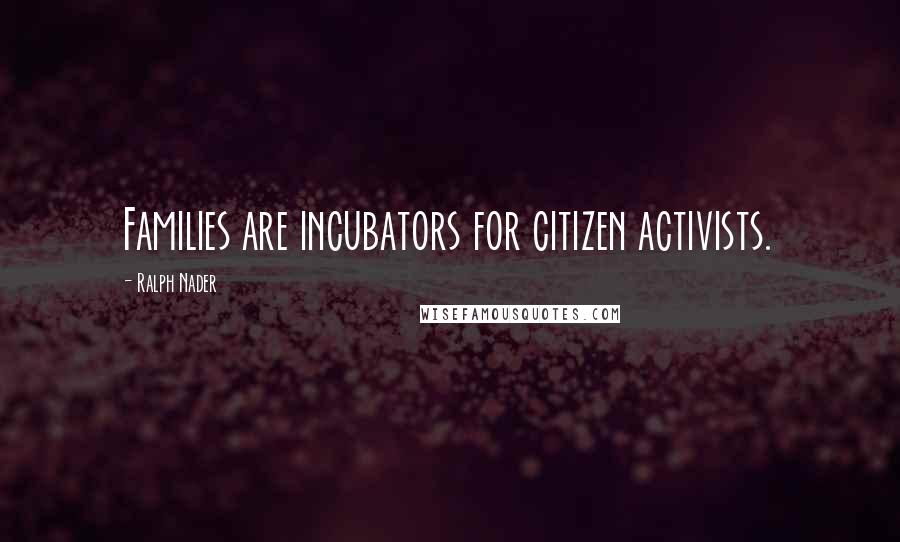 Ralph Nader Quotes: Families are incubators for citizen activists.