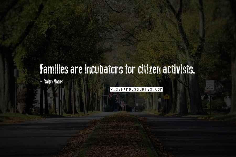 Ralph Nader Quotes: Families are incubators for citizen activists.