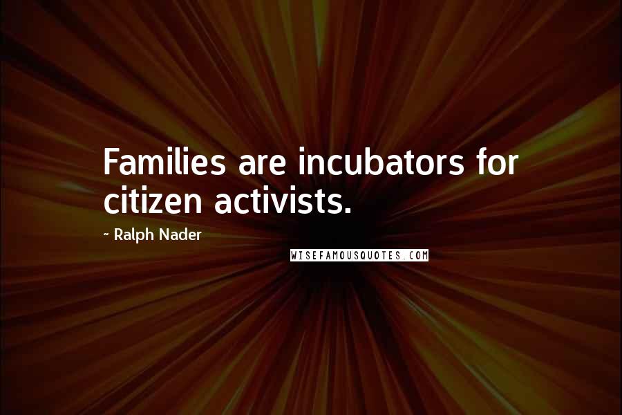 Ralph Nader Quotes: Families are incubators for citizen activists.