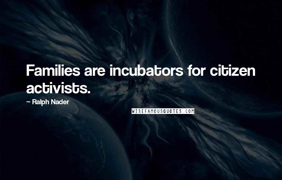 Ralph Nader Quotes: Families are incubators for citizen activists.