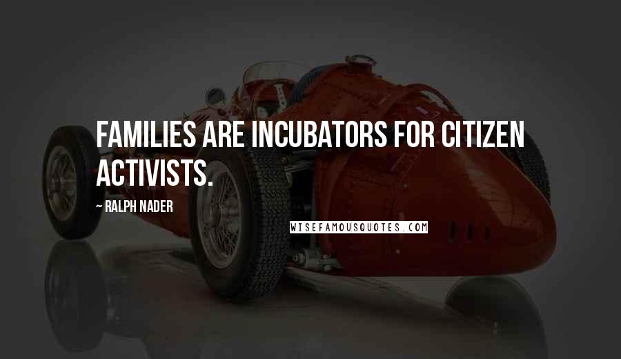 Ralph Nader Quotes: Families are incubators for citizen activists.