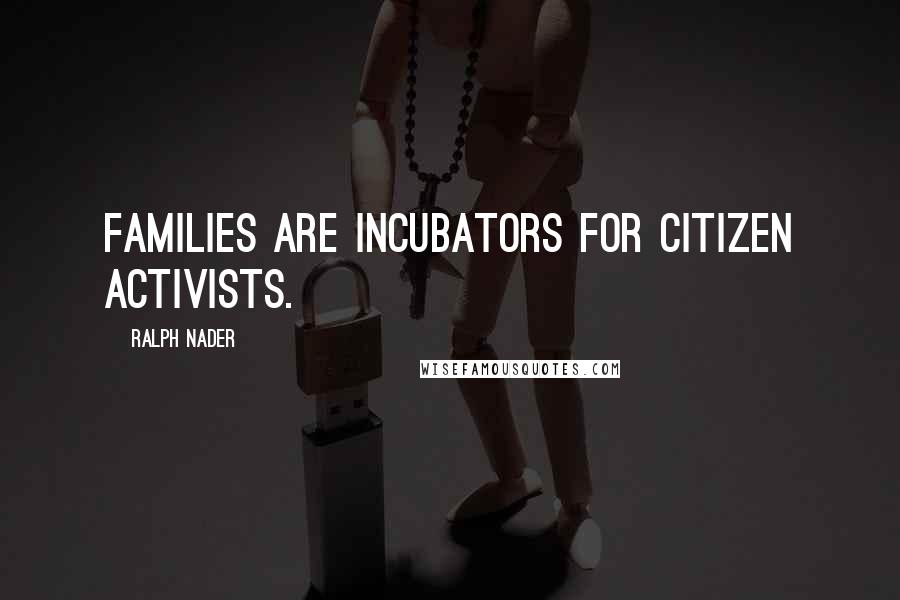 Ralph Nader Quotes: Families are incubators for citizen activists.