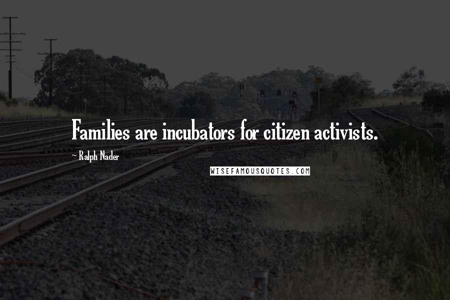 Ralph Nader Quotes: Families are incubators for citizen activists.