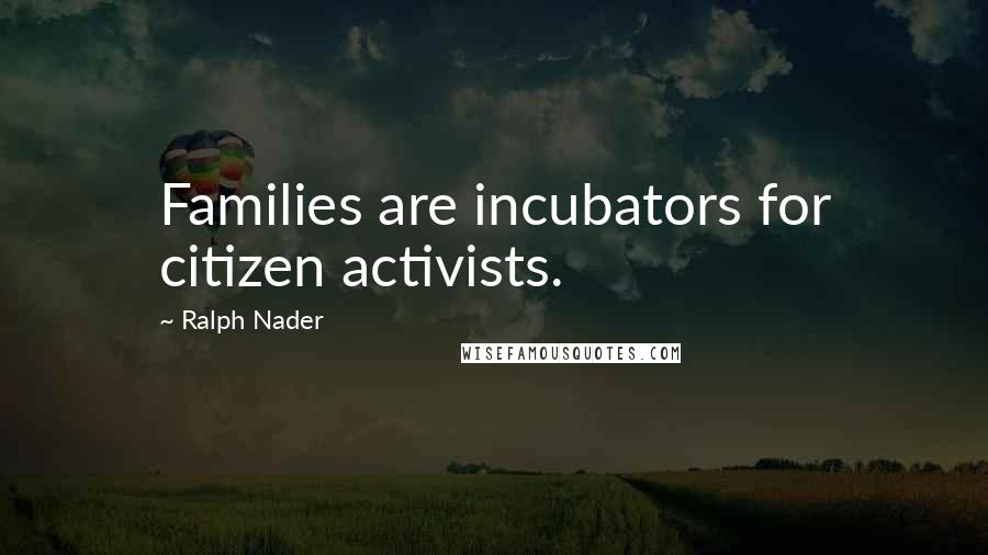 Ralph Nader Quotes: Families are incubators for citizen activists.