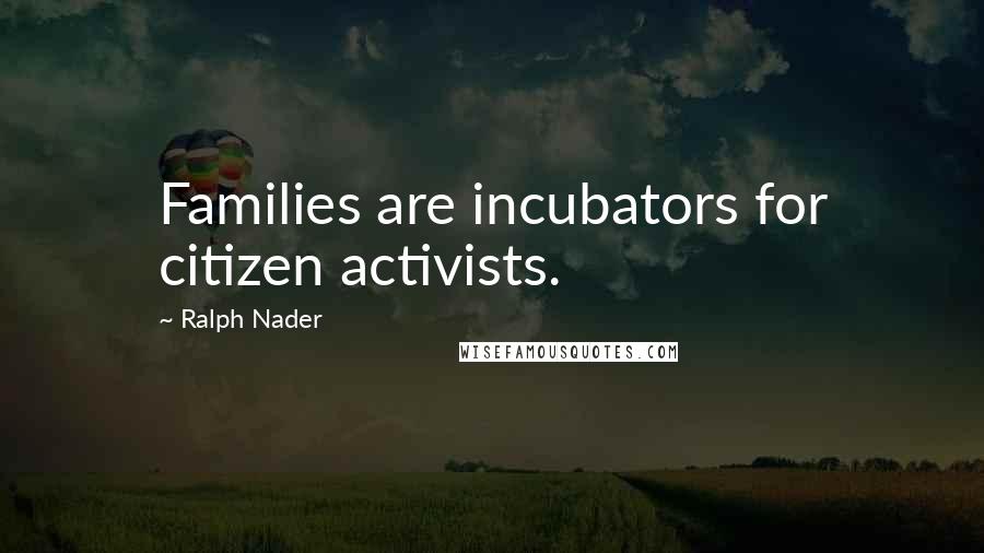 Ralph Nader Quotes: Families are incubators for citizen activists.