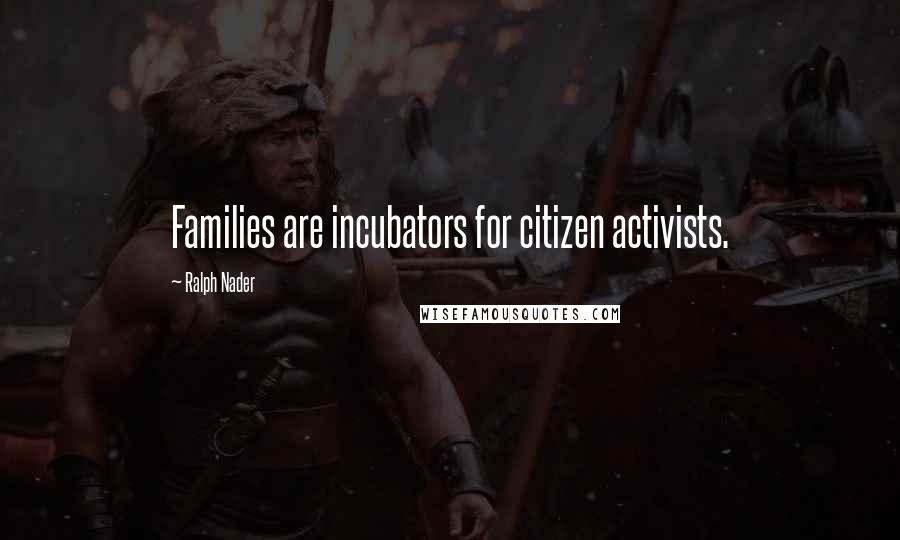 Ralph Nader Quotes: Families are incubators for citizen activists.