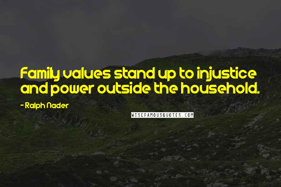 Ralph Nader Quotes: Family values stand up to injustice and power outside the household.