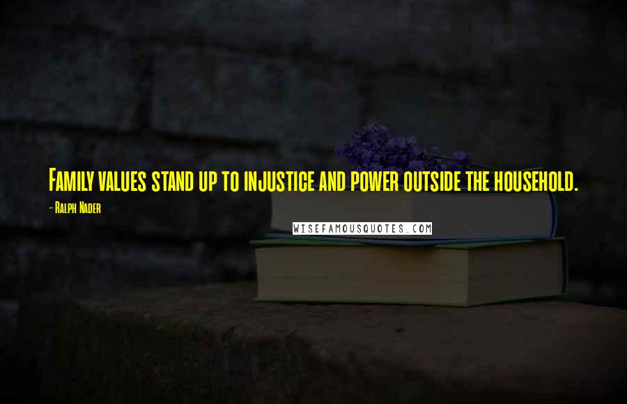 Ralph Nader Quotes: Family values stand up to injustice and power outside the household.