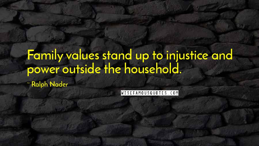 Ralph Nader Quotes: Family values stand up to injustice and power outside the household.