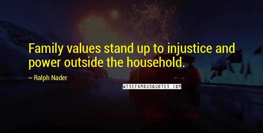 Ralph Nader Quotes: Family values stand up to injustice and power outside the household.