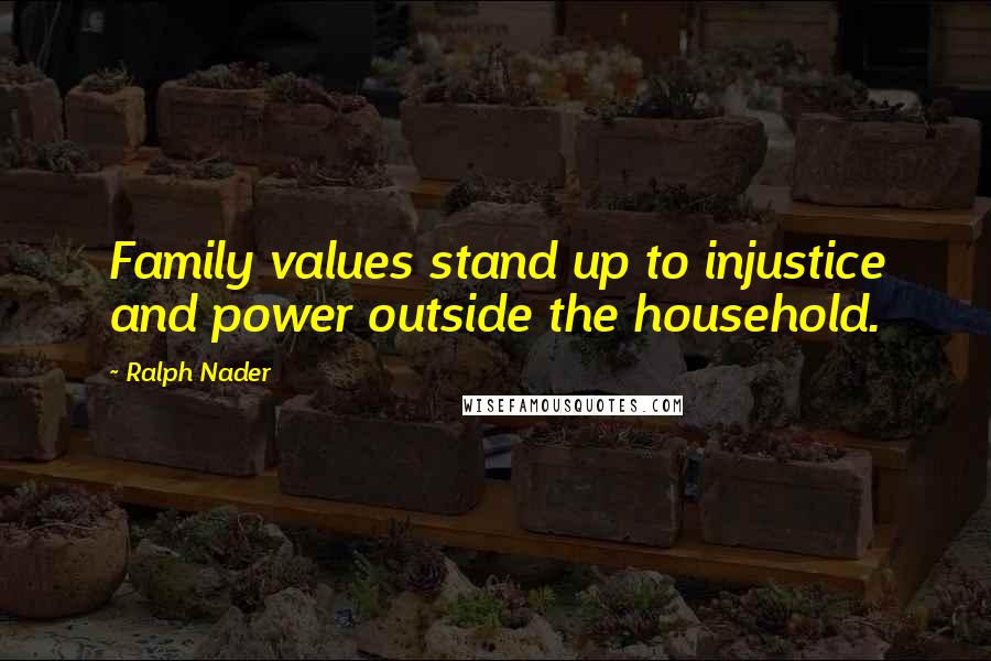 Ralph Nader Quotes: Family values stand up to injustice and power outside the household.