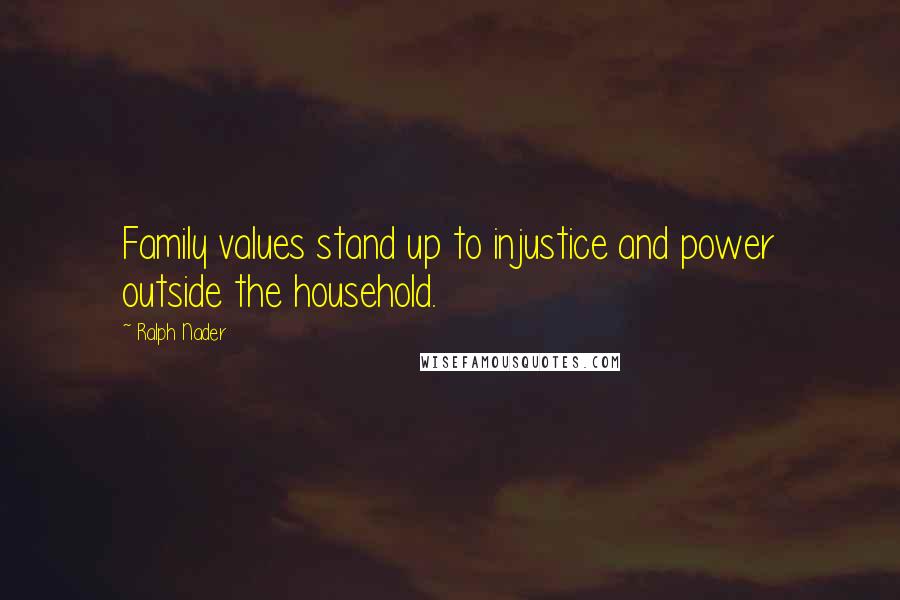 Ralph Nader Quotes: Family values stand up to injustice and power outside the household.