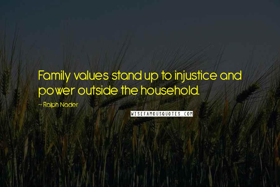 Ralph Nader Quotes: Family values stand up to injustice and power outside the household.