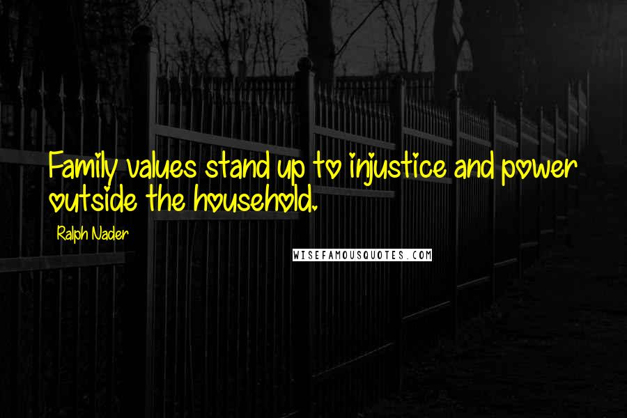 Ralph Nader Quotes: Family values stand up to injustice and power outside the household.