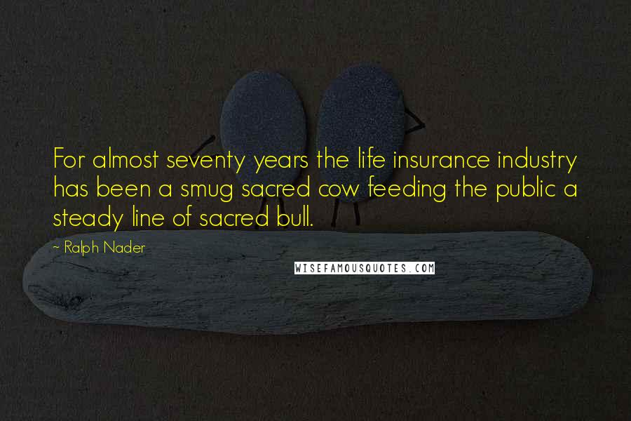 Ralph Nader Quotes: For almost seventy years the life insurance industry has been a smug sacred cow feeding the public a steady line of sacred bull.