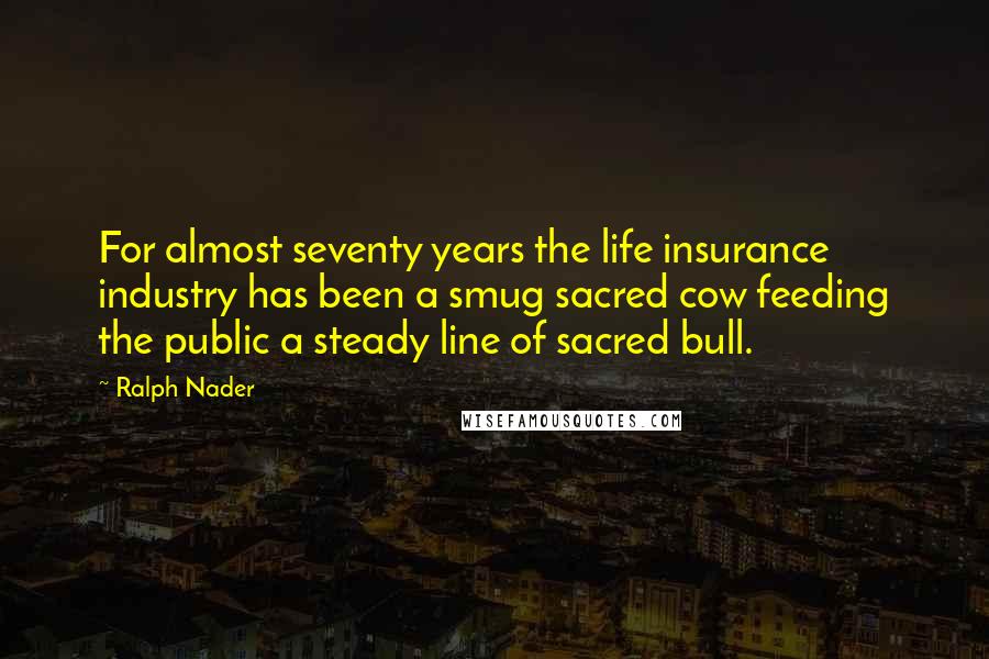 Ralph Nader Quotes: For almost seventy years the life insurance industry has been a smug sacred cow feeding the public a steady line of sacred bull.