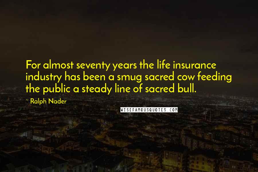 Ralph Nader Quotes: For almost seventy years the life insurance industry has been a smug sacred cow feeding the public a steady line of sacred bull.
