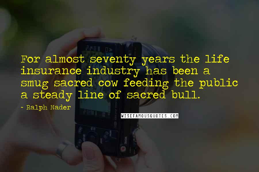 Ralph Nader Quotes: For almost seventy years the life insurance industry has been a smug sacred cow feeding the public a steady line of sacred bull.